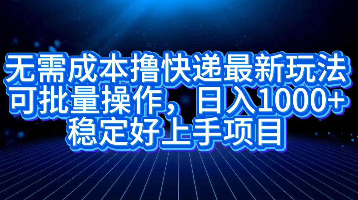 无需成本撸快递最新玩法,可批量操作，日入1000+，稳定好上手项目_网创掘金