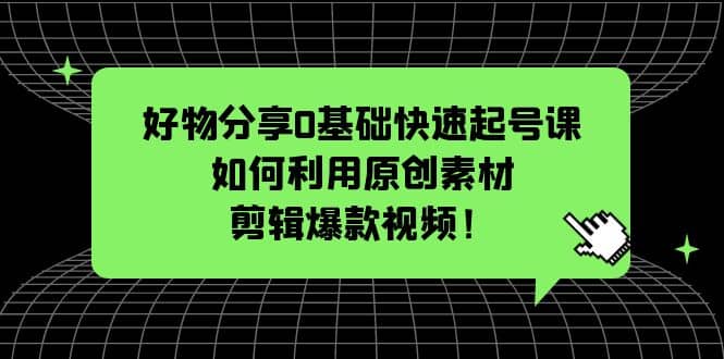 好物分享0基础快速起号课：如何利用原创素材剪辑爆款视频！_网创掘金