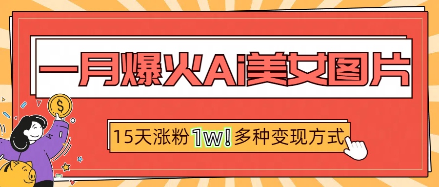 一月爆火ai美女图片，短视频热门玩法，15天涨粉1W多变现方式，深度解析!_网创掘金