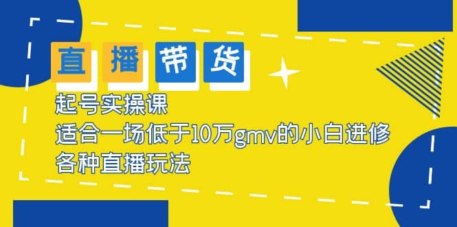 2023直播带货起号实操课，适合一场低于·10万gmv的小白进修 各种直播玩法_网创掘金