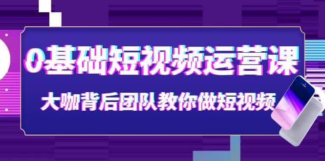0基础短视频运营课：大咖背后团队教你做短视频（28节课时）_网创掘金