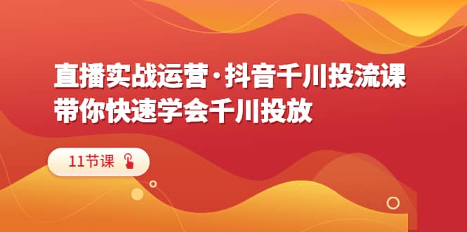 直播实战运营·抖音千川投流课，带你快速学会千川投放（11节课）_网创掘金