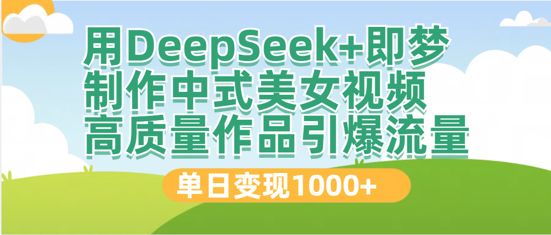 DeepSeek+即梦制作中式美女视频，高质量作品引爆流量，单日变现1000+_网创掘金