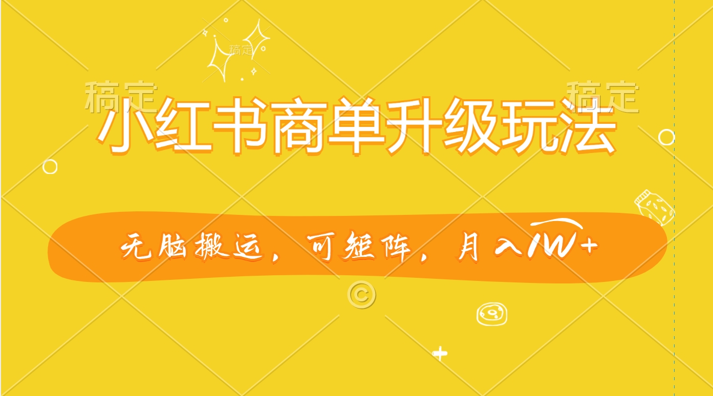 小红书商单升级玩法，无脑搬运，可矩阵，月入1W+_网创掘金