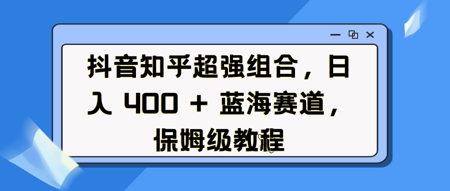 抖音知乎超强组合，日入 400 + 蓝海赛道，保姆级教程_网创掘金