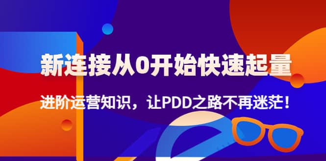 新连接从0开始快速起量：进阶运营知识，让PDD之路不再迷茫_网创掘金