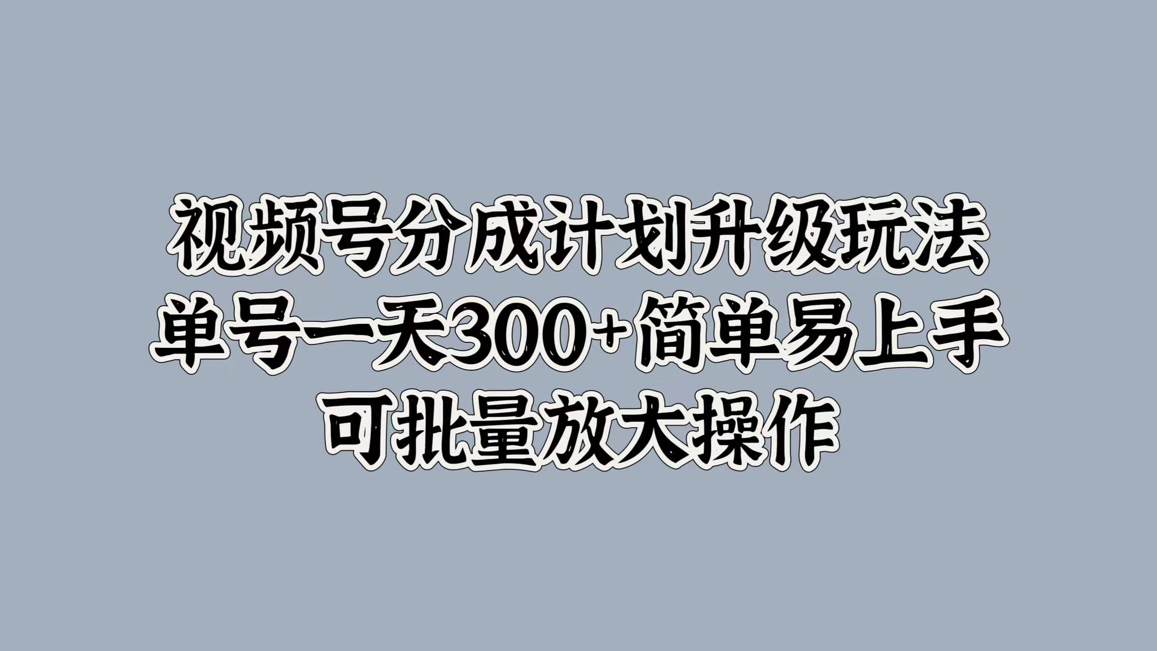 视频号分成计划升级玩法，单号一天300+简单易上手，可批量放大操作_网创掘金