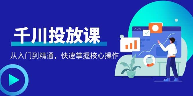 千万级直播操盘手带你玩转千川投放：从入门到精通，快速掌握核心操作_网创掘金