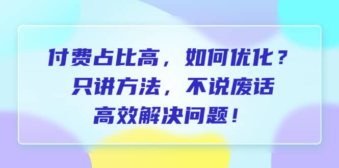 付费 占比高，如何优化？只讲方法，不说废话，高效解决问题_网创掘金