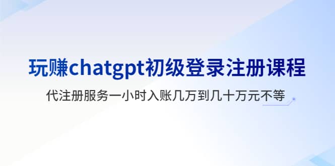 玩赚chatgpt初级登录注册课程，代注册服务一小时入账几万到几十万元不等_网创掘金