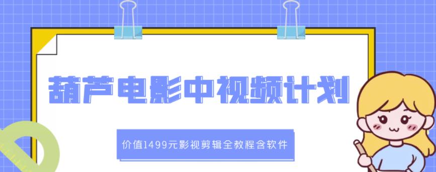 葫芦电影中视频解说教学：价值1499元影视剪辑全教程含软件_网创掘金
