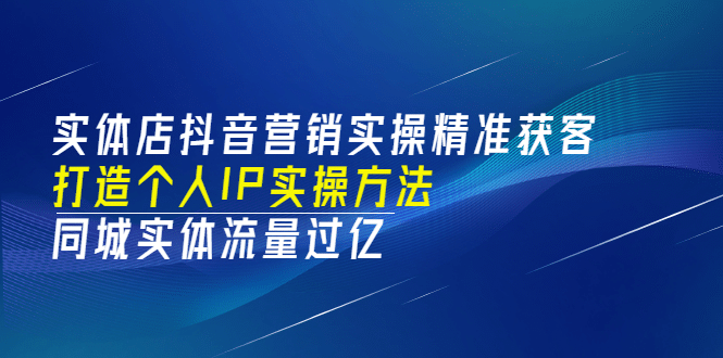 实体店抖音营销实操精准获客、打造个人IP实操方法，同城实体流量过亿(53节)_网创掘金