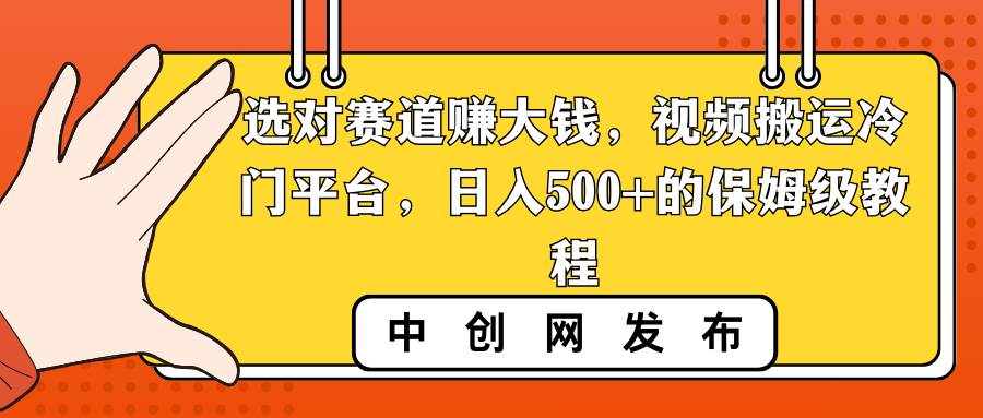 选对赛道赚大钱，视频搬运冷门平台，日入500+的保姆级教程_网创掘金