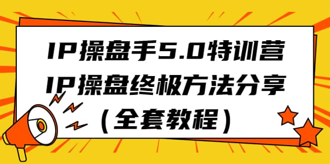 IP操盘手5.0特训营，IP操盘终极方法分享（全套教程）_网创掘金