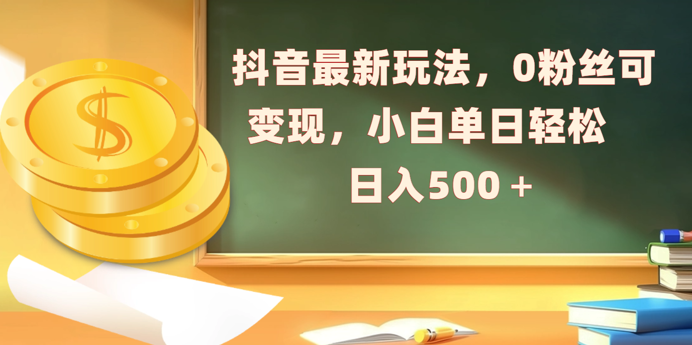 抖音最新玩法，0粉丝可变现，小白单日轻松日入500＋_网创掘金