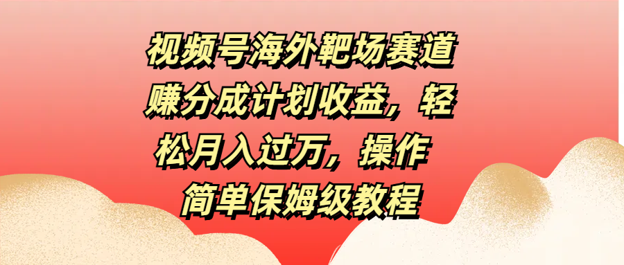 视频号海外靶场赛道赚分成计划收益，轻松月入过万，操作简单保姆级教程_网创掘金