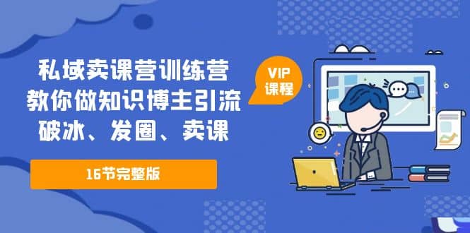 私域卖课营训练营：教你做知识博主引流、破冰、发圈、卖课（16节课完整版）_网创掘金