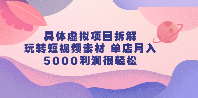 具体虚拟项目拆解，玩转短视频素材，单店月入几万+【视频课程】_网创掘金