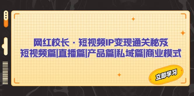 网红校长·短视频IP变现通关秘笈：短视频篇+直播篇+产品篇+私域篇+商业模式_网创掘金
