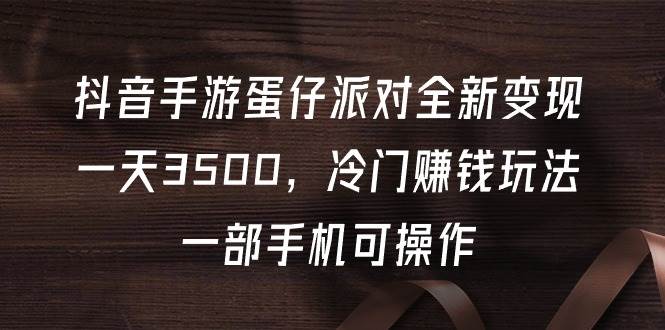 抖音手游蛋仔派对全新变现，一天3500，冷门赚钱玩法，一部手机可操作_网创掘金