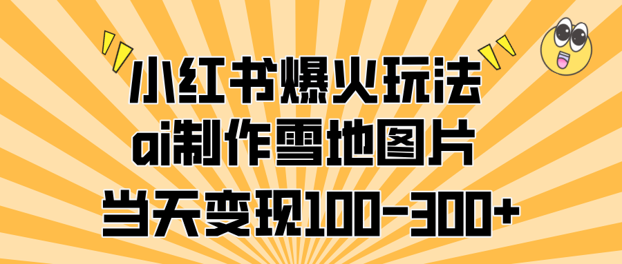 小红书爆火玩法，ai制作雪地图片，当天变现100-300+_网创掘金