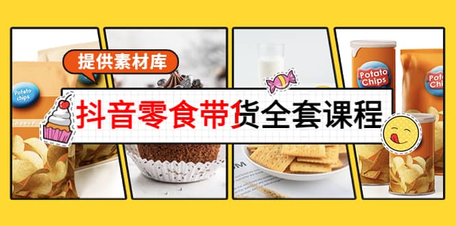 抖音零食带货全套课程：从0到1搭建账号，涨粉卖货（提供素材库）_网创掘金