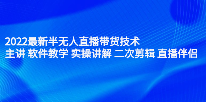 2022最新半无人直播带货技术：主讲 软件教学 实操讲解 二次剪辑 直播伴侣_网创掘金