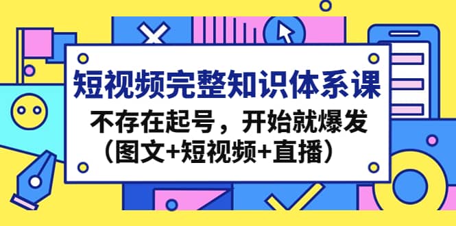 短视频完整知识体系课，不存在起号，开始就爆发（图文+短视频+直播）_网创掘金