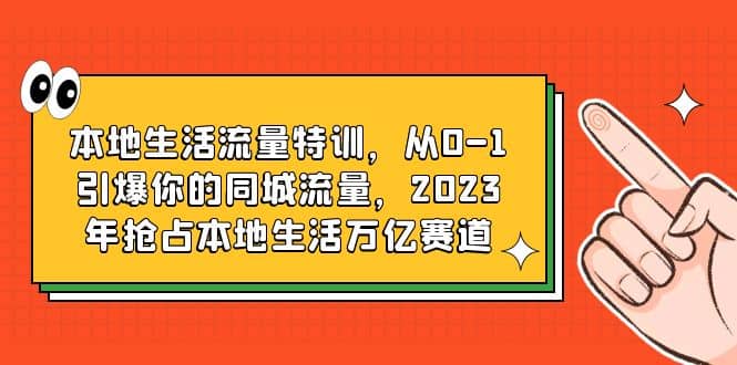 本地生活流量特训，从0-1引爆你的同城流量，2023年抢占本地生活万亿赛道_网创掘金