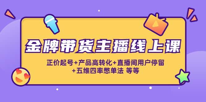 金牌带货主播线上课：正价起号+产品高转化+直播间用户停留+五维四率憋单法_网创掘金