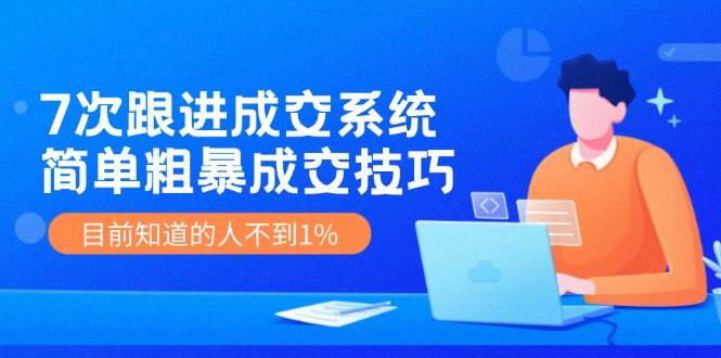 7次 跟进 成交系统：简单粗暴成交技巧，目前知道的人不到1%_网创掘金