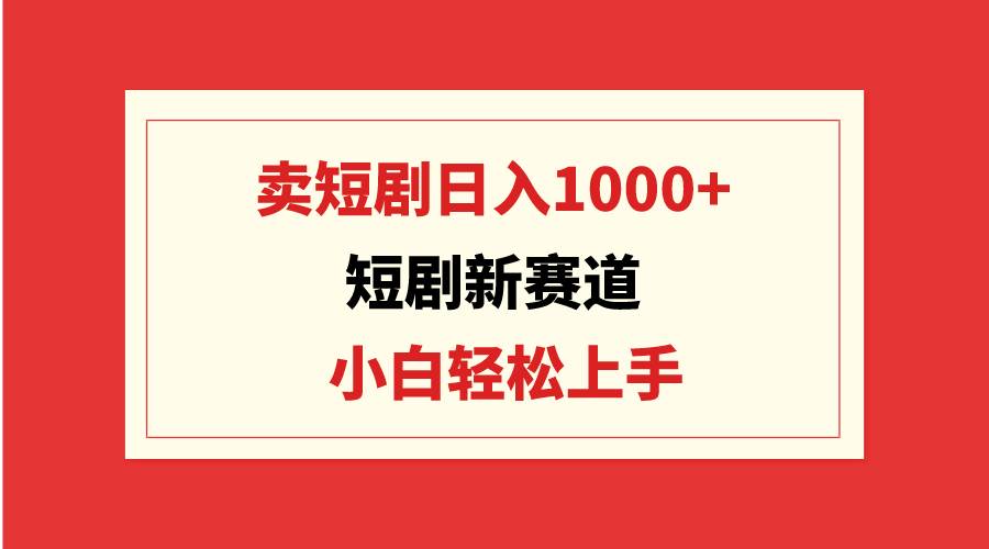 短剧新赛道：卖短剧日入1000+，小白轻松上手，可批量_网创掘金