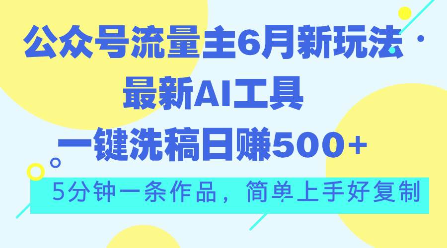公众号流量主6月新玩法，最新AI工具一键洗稿单号日赚500+，5分钟一条作…_网创掘金