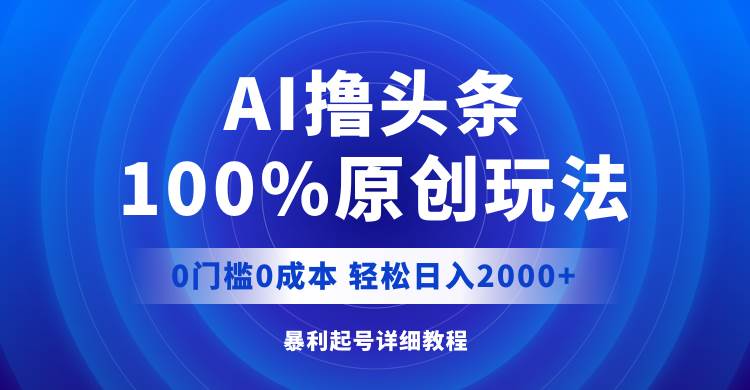 AI撸头条，100%原创玩法，0成本0门槛，轻松日入2000+_网创掘金