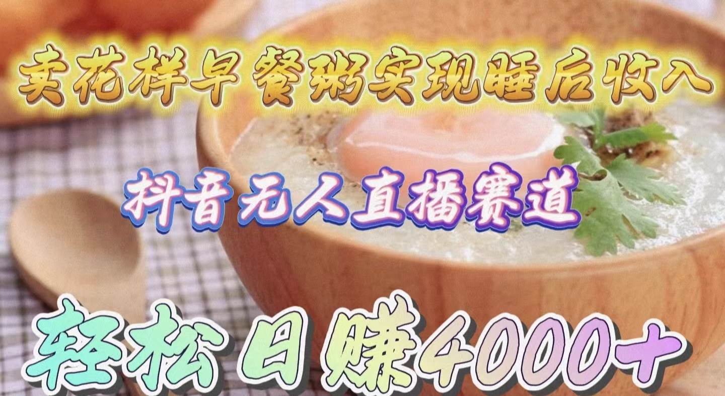 卖花样早餐粥实现睡后收入！抖音无人直播新赛道，轻松日赚4000+_网创掘金
