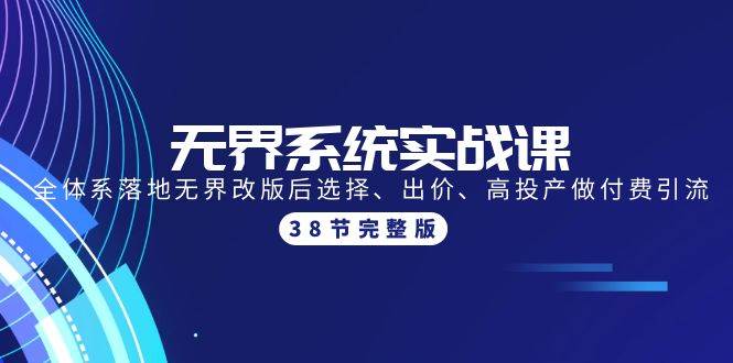 无界系统实战课：全体系落地无界改版后选择、出价、高投产做付费引流-38节_网创掘金
