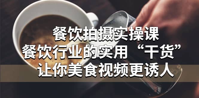 餐饮拍摄实操课：餐饮行业的实用“干货”让你美食视频更诱人_网创掘金