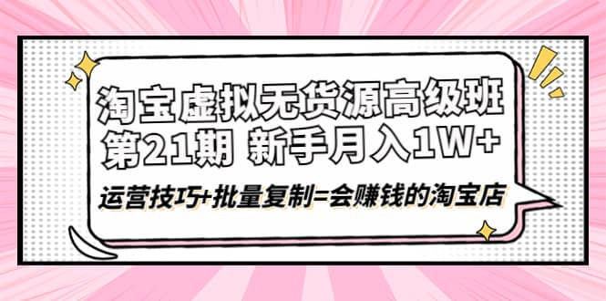 淘宝虚拟无货源高级班【第21期】运营技巧+批量复制=会赚钱的淘宝店_网创掘金