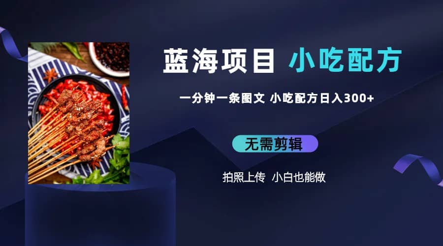 蓝海项目一分钟一条图文作品-日入300+小吃配方项目（附 684G小吃配方）_网创掘金