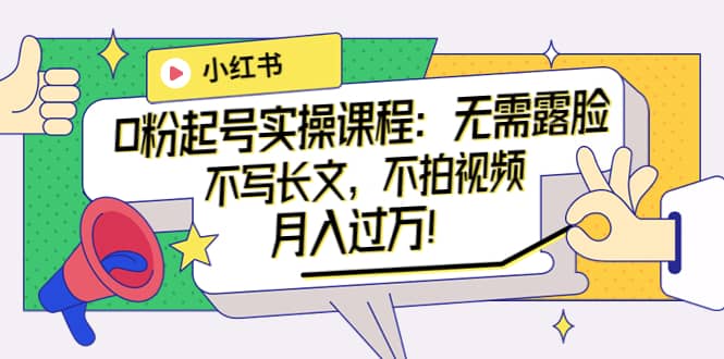 小红书0粉起号实操课程：无需露脸，不写长文，不拍视频月入过万！_网创掘金