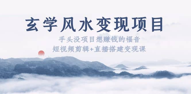 玄学风水变现项目：手头没项目想赚钱的福音（短视频剪辑+直播搭建变现课）_网创掘金