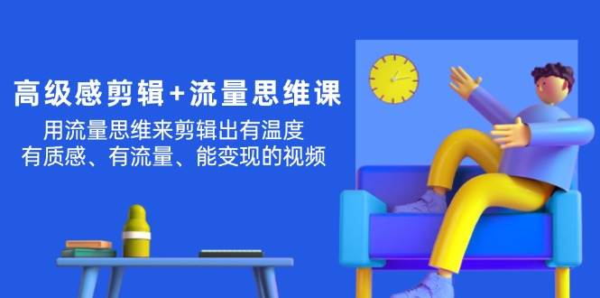 高级感 剪辑+流量思维：用流量思维剪辑出有温度/有质感/有流量/能变现视频_网创掘金
