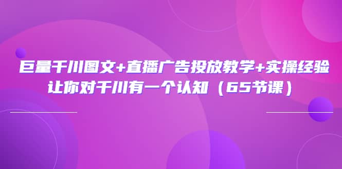 巨量千川图文+直播广告投放教学+实操经验：让你对千川有一个认知（65节课）_网创掘金