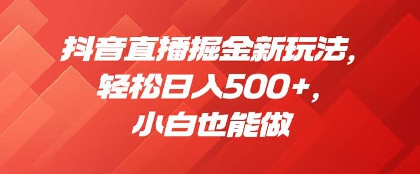 抖音直播掘金新玩法，轻松日入500+，小白也能做【揭秘】_网创掘金