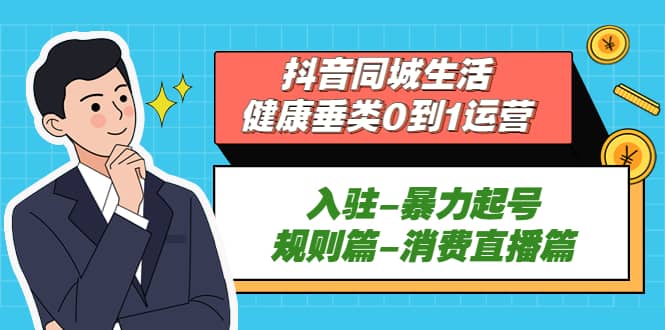 抖音同城生活-健康垂类0到1运营：入驻-暴力起号-规则篇-消费直播篇_网创掘金