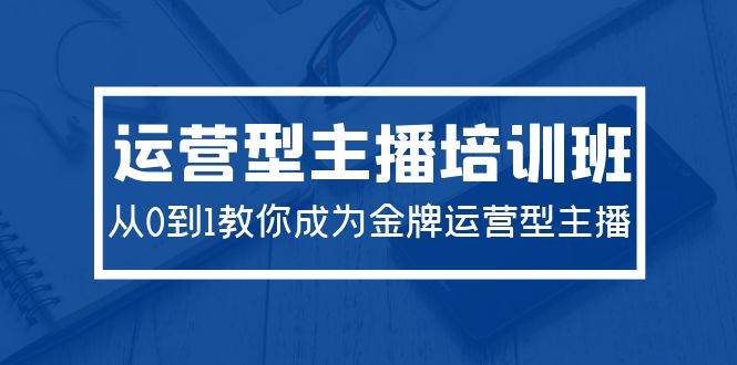 2024运营型主播培训班：从0到1教你成为金牌运营型主播（29节课）_网创掘金