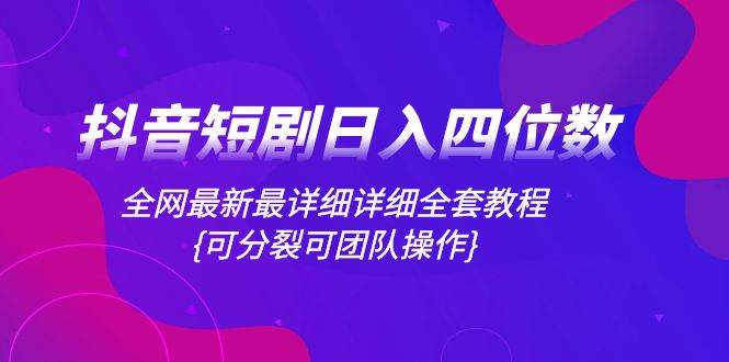 抖音短剧日入四位数，全网最新最详细详细全套教程{可分裂可团队操作}_网创掘金