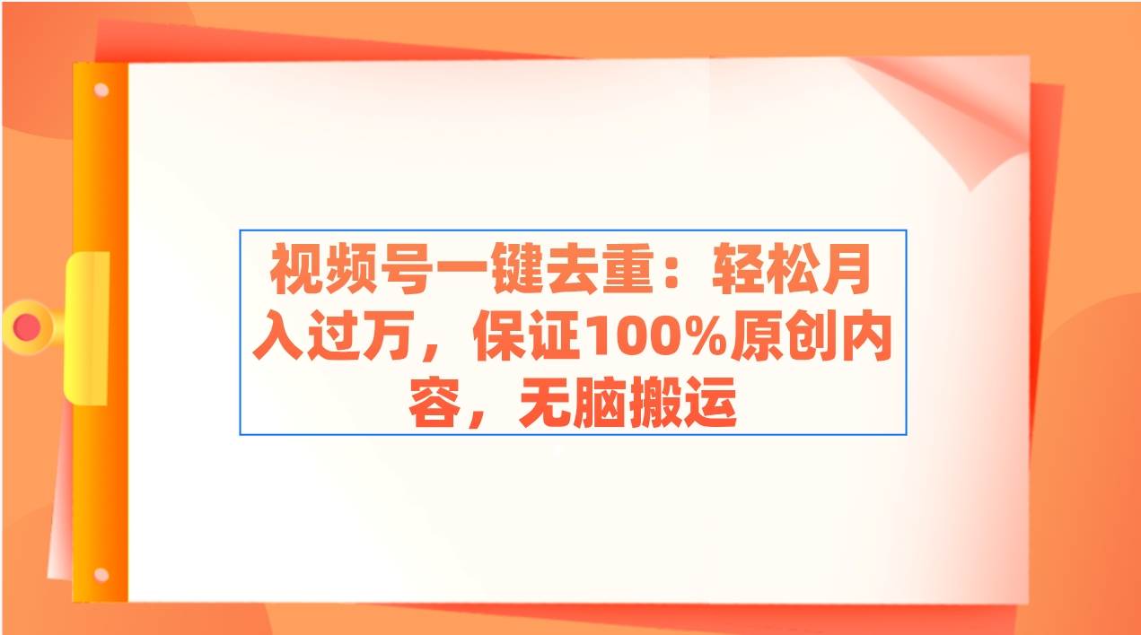 视频号一键去重：轻松月入过万，保证100%原创内容，无脑搬运_网创掘金