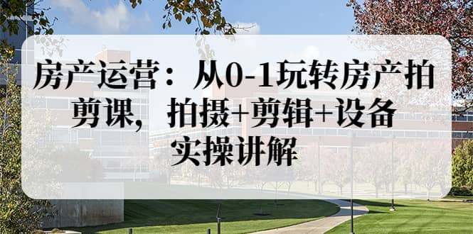 房产运营：从0-1玩转房产拍剪课，拍摄+剪辑+设备，实操讲解（价值899）_网创掘金