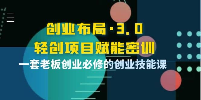 创业布局·3.0轻创项目赋能密训，一套老板创业必修的创业技能课_网创掘金
